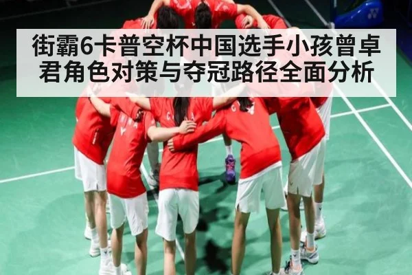 街霸6卡普空杯中国选手小孩曾卓君角色对策与夺冠路径全面分析