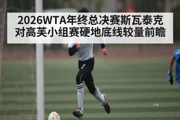 2026WTA年终总决赛斯瓦泰克对高芙小组赛硬地底线较量前瞻
